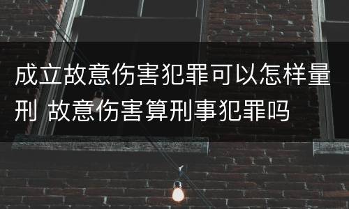 成立故意伤害犯罪可以怎样量刑 故意伤害算刑事犯罪吗