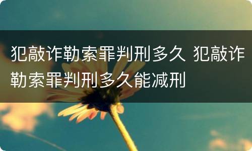 犯敲诈勒索罪判刑多久 犯敲诈勒索罪判刑多久能减刑