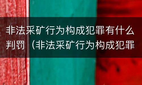 非法采矿行为构成犯罪有什么判罚（非法采矿行为构成犯罪有什么判罚规定）