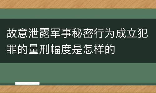 故意泄露军事秘密行为成立犯罪的量刑幅度是怎样的