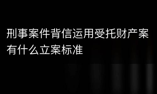 刑事案件背信运用受托财产案有什么立案标准