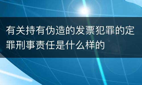 有关持有伪造的发票犯罪的定罪刑事责任是什么样的