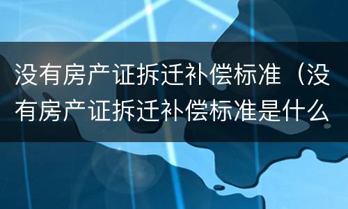 没有房产证拆迁补偿标准（没有房产证拆迁补偿标准是什么）