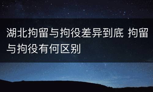 湖北拘留与拘役差异到底 拘留与拘役有何区别