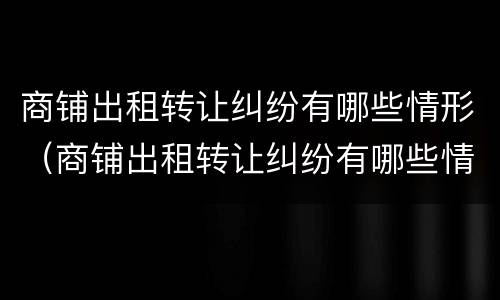 商铺出租转让纠纷有哪些情形（商铺出租转让纠纷有哪些情形可以起诉）