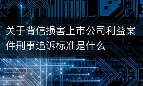关于背信损害上市公司利益案件刑事追诉标准是什么