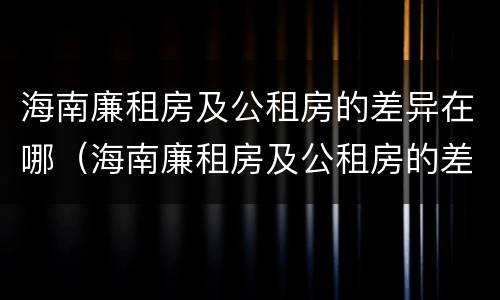 海南廉租房及公租房的差异在哪（海南廉租房及公租房的差异在哪查询）