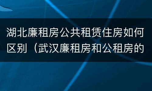 湖北廉租房公共租赁住房如何区别（武汉廉租房和公租房的区别）