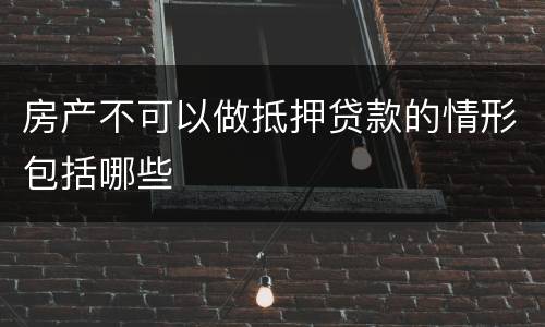 房产不可以做抵押贷款的情形包括哪些