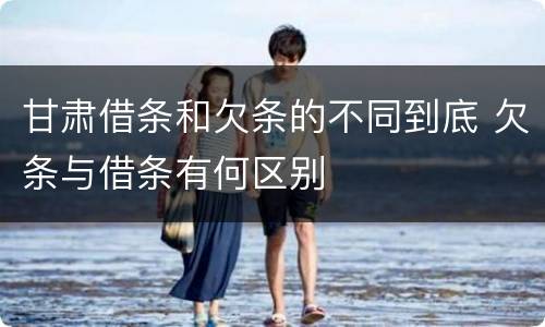 甘肃借条和欠条的不同到底 欠条与借条有何区别