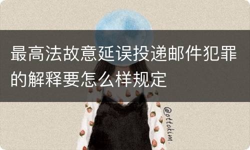 最高法故意延误投递邮件犯罪的解释要怎么样规定