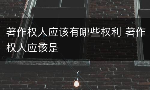 著作权人应该有哪些权利 著作权人应该是