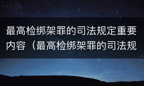 最高检绑架罪的司法规定重要内容（最高检绑架罪的司法规定重要内容是什么）