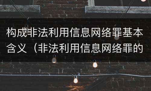 构成非法利用信息网络罪基本含义（非法利用信息网络罪的构成要件）