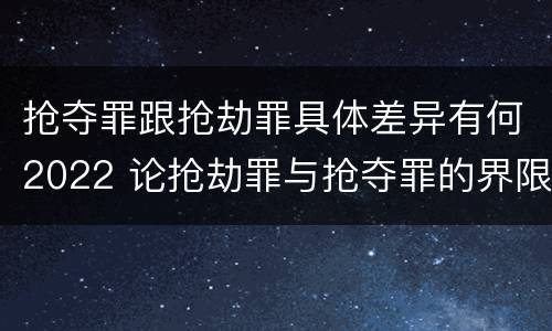 抢夺罪跟抢劫罪具体差异有何2022 论抢劫罪与抢夺罪的界限