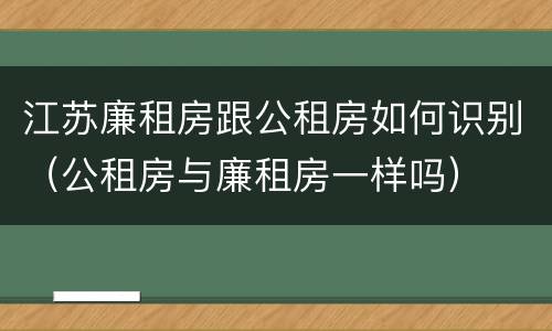 江苏廉租房跟公租房如何识别（公租房与廉租房一样吗）