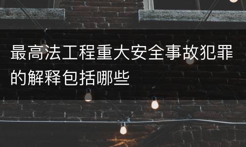 最高法工程重大安全事故犯罪的解释包括哪些