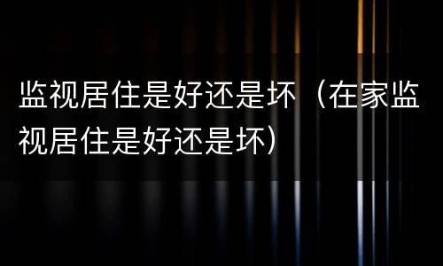 监视居住是好还是坏（在家监视居住是好还是坏）