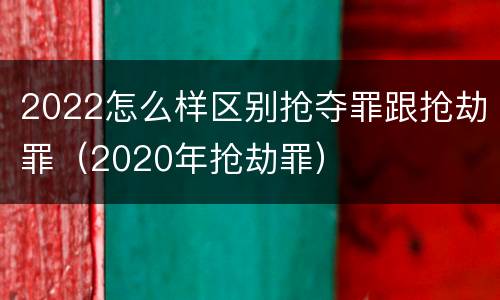 2022怎么样区别抢夺罪跟抢劫罪（2020年抢劫罪）