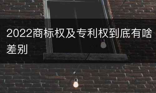 2022商标权及专利权到底有啥差别