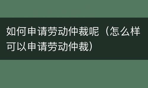 如何申请劳动仲裁呢（怎么样可以申请劳动仲裁）