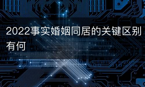 2022事实婚姻同居的关键区别有何