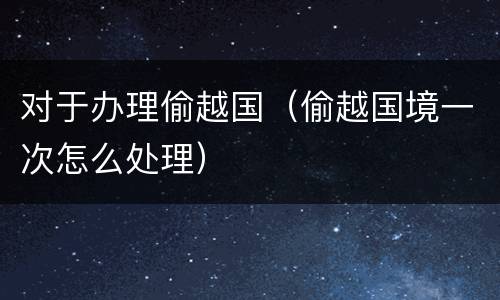 对于办理偷越国（偷越国境一次怎么处理）
