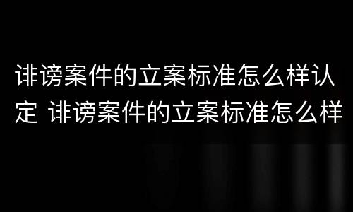 诽谤案件的立案标准怎么样认定 诽谤案件的立案标准怎么样认定呢