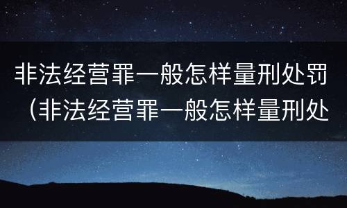 非法经营罪一般怎样量刑处罚（非法经营罪一般怎样量刑处罚的）