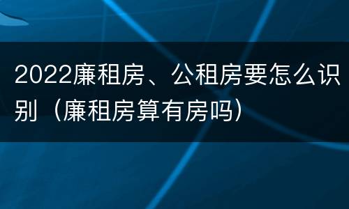 2022廉租房、公租房要怎么识别（廉租房算有房吗）