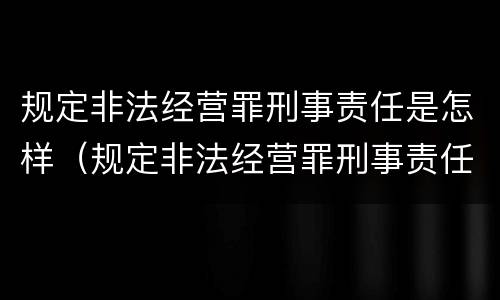 规定非法经营罪刑事责任是怎样（规定非法经营罪刑事责任是怎样划分的）