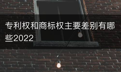 专利权和商标权主要差别有哪些2022