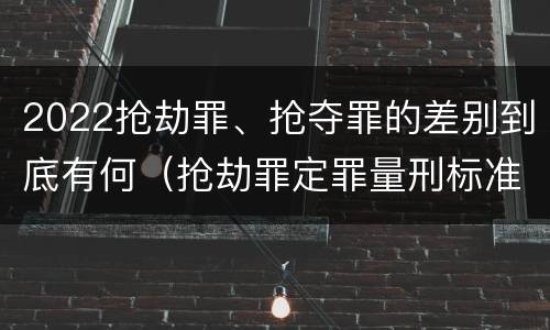 2022抢劫罪、抢夺罪的差别到底有何（抢劫罪定罪量刑标准）