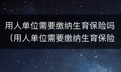 用人单位需要缴纳生育保险吗（用人单位需要缴纳生育保险吗怎么办）