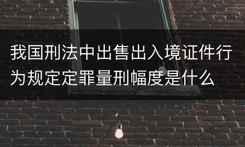 我国刑法中出售出入境证件行为规定定罪量刑幅度是什么