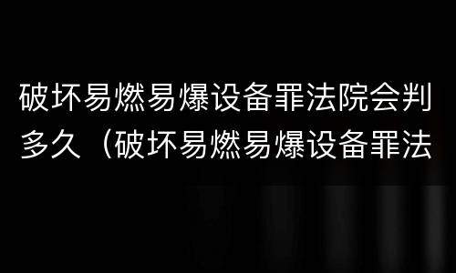 破坏易燃易爆设备罪法院会判多久（破坏易燃易爆设备罪法院会判多久刑期）