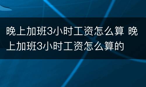 晚上加班3小时工资怎么算 晚上加班3小时工资怎么算的