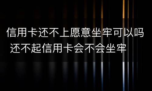 信用卡还不上愿意坐牢可以吗 还不起信用卡会不会坐牢