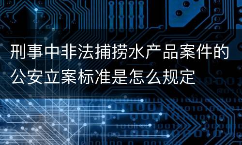 刑事中非法捕捞水产品案件的公安立案标准是怎么规定