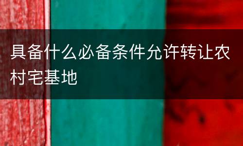 具备什么必备条件允许转让农村宅基地