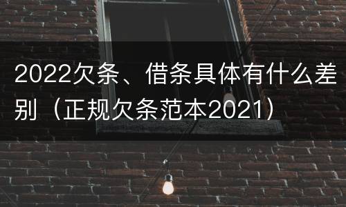 2022欠条、借条具体有什么差别（正规欠条范本2021）