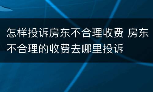 怎样投诉房东不合理收费 房东不合理的收费去哪里投诉
