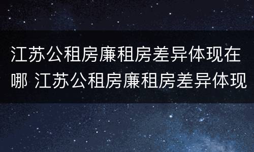 江苏公租房廉租房差异体现在哪 江苏公租房廉租房差异体现在哪些地方