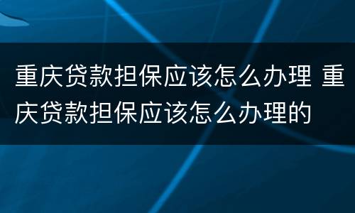 重庆贷款担保应该怎么办理 重庆贷款担保应该怎么办理的