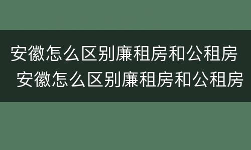 安徽怎么区别廉租房和公租房 安徽怎么区别廉租房和公租房的
