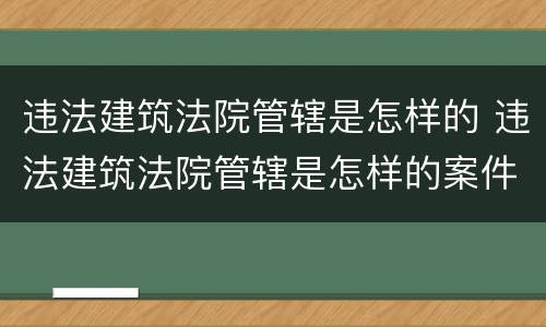 违法建筑法院管辖是怎样的 违法建筑法院管辖是怎样的案件