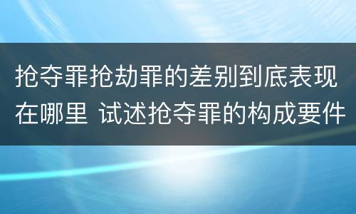 抢夺罪抢劫罪的差别到底表现在哪里 试述抢夺罪的构成要件以及与抢劫罪的区别