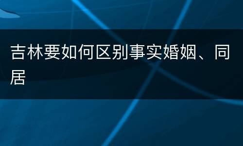 吉林要如何区别事实婚姻、同居