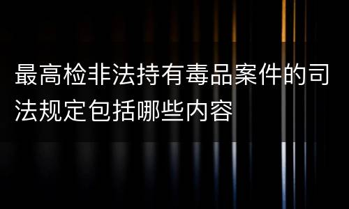 最高检非法持有毒品案件的司法规定包括哪些内容