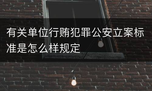 有关单位行贿犯罪公安立案标准是怎么样规定